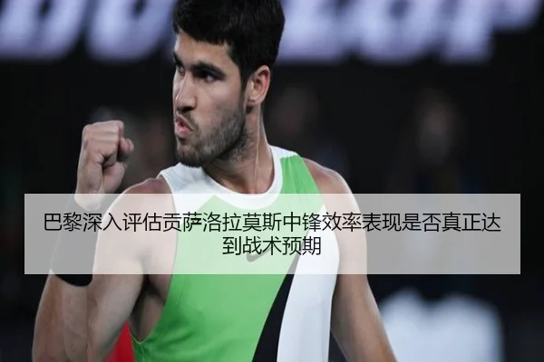 巴黎深入评估贡萨洛拉莫斯中锋效率表现是否真正达到战术预期