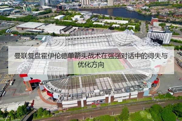 曼联复盘霍伊伦德单箭头战术在强强对话中的得失与优化方向